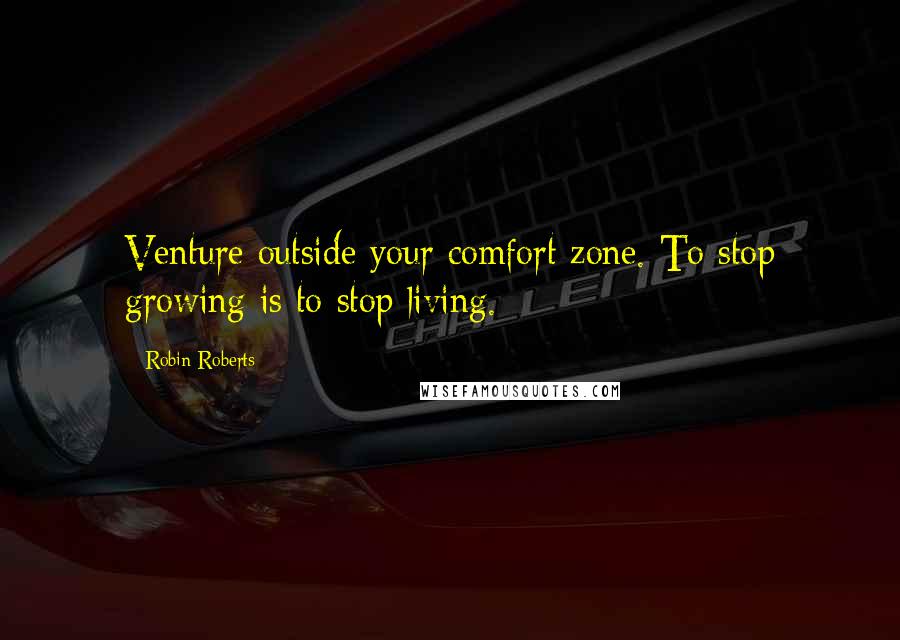 Robin Roberts quotes: Venture outside your comfort zone. To stop growing is to stop living.