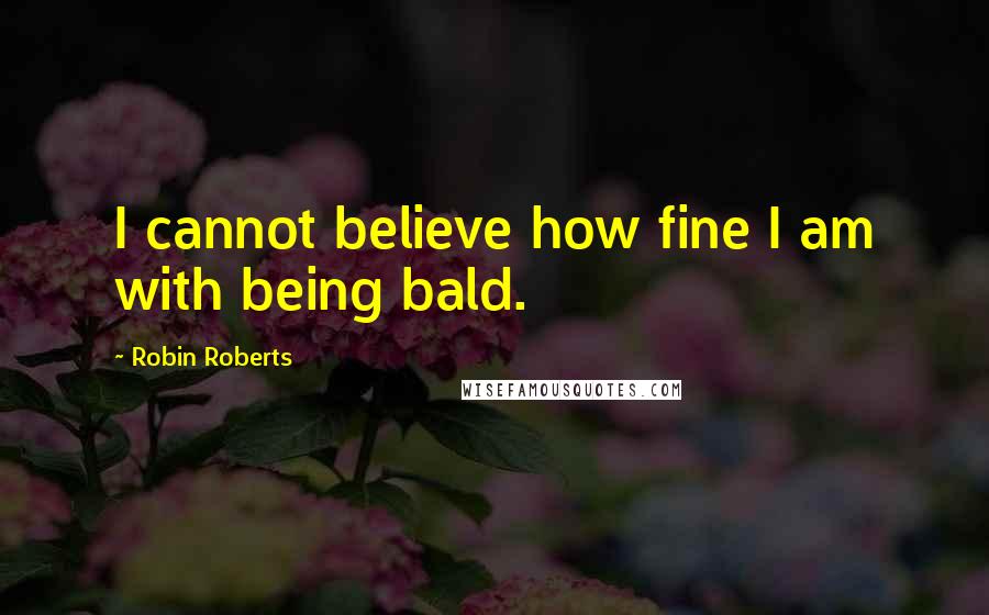 Robin Roberts quotes: I cannot believe how fine I am with being bald.