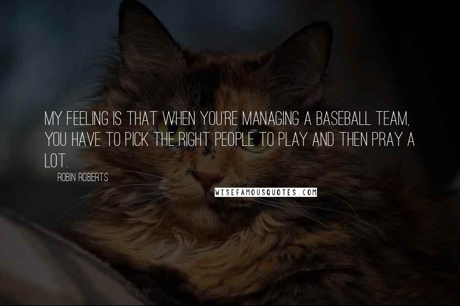 Robin Roberts quotes: My feeling is that when you're managing a baseball team, you have to pick the right people to play and then pray a lot.