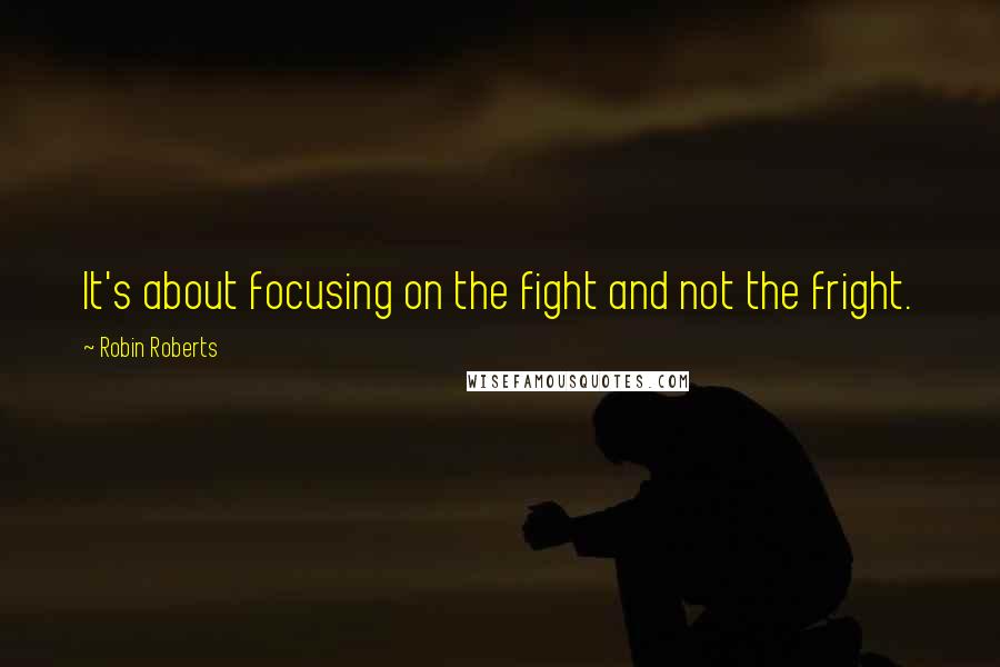 Robin Roberts quotes: It's about focusing on the fight and not the fright.