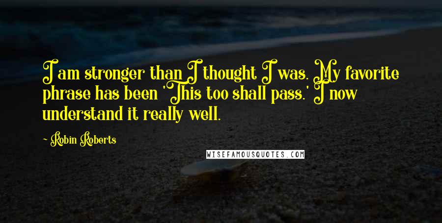 Robin Roberts quotes: I am stronger than I thought I was. My favorite phrase has been 'This too shall pass.' I now understand it really well.