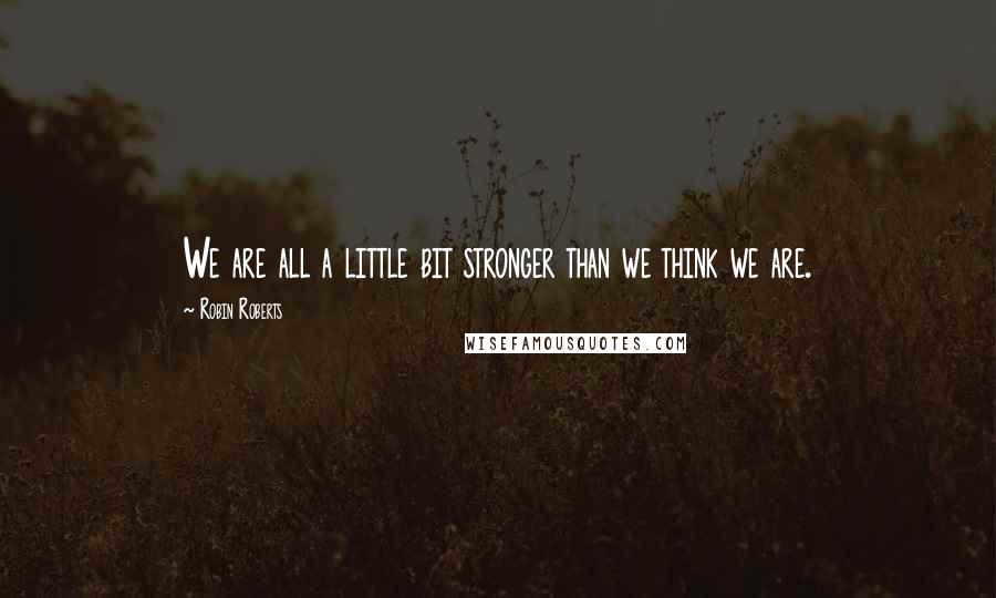 Robin Roberts quotes: We are all a little bit stronger than we think we are.