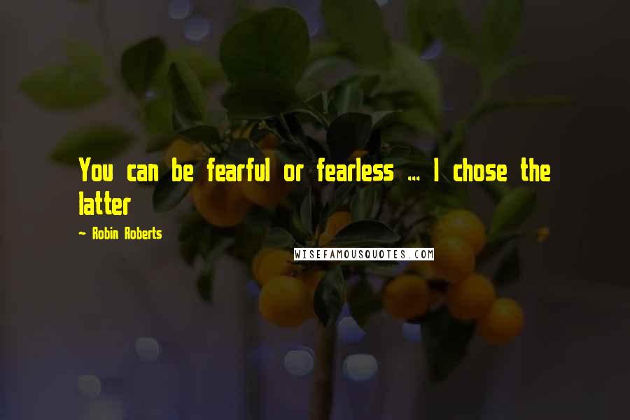 Robin Roberts quotes: You can be fearful or fearless ... I chose the latter