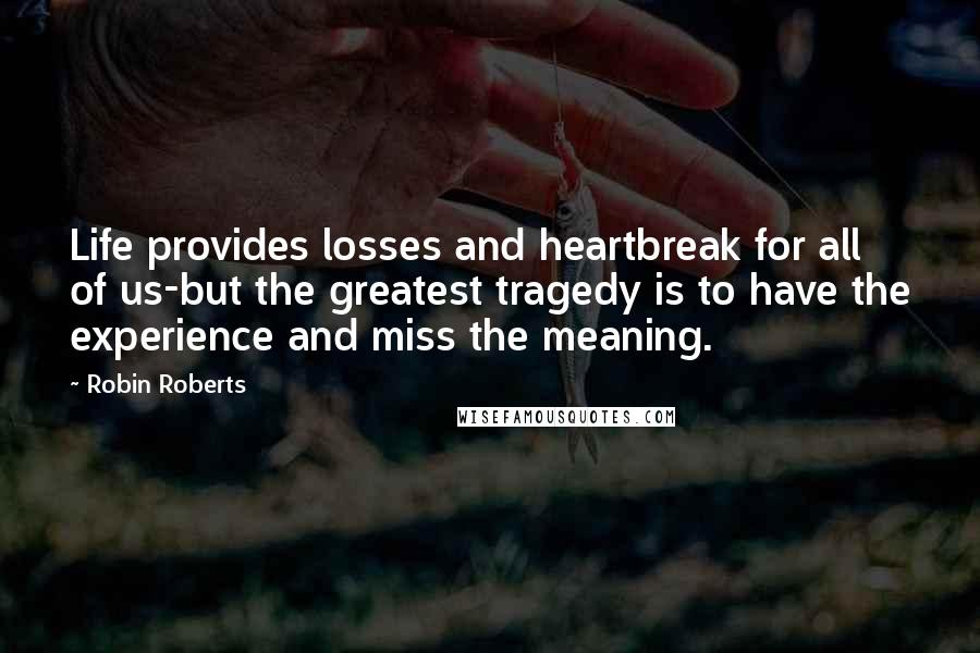 Robin Roberts quotes: Life provides losses and heartbreak for all of us-but the greatest tragedy is to have the experience and miss the meaning.