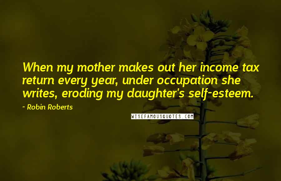 Robin Roberts quotes: When my mother makes out her income tax return every year, under occupation she writes, eroding my daughter's self-esteem.