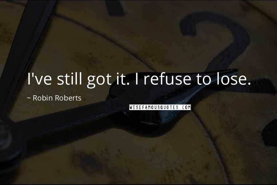 Robin Roberts quotes: I've still got it. I refuse to lose.