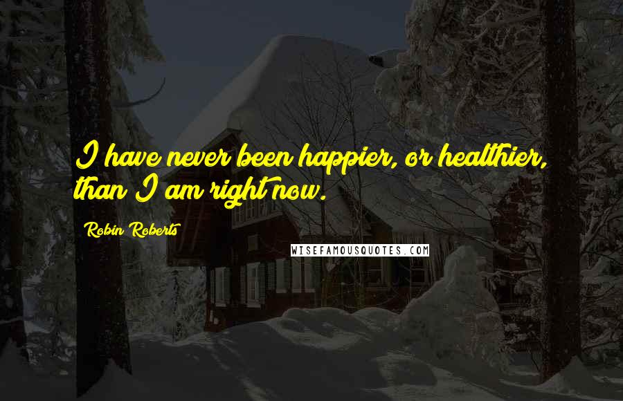 Robin Roberts quotes: I have never been happier, or healthier, than I am right now.