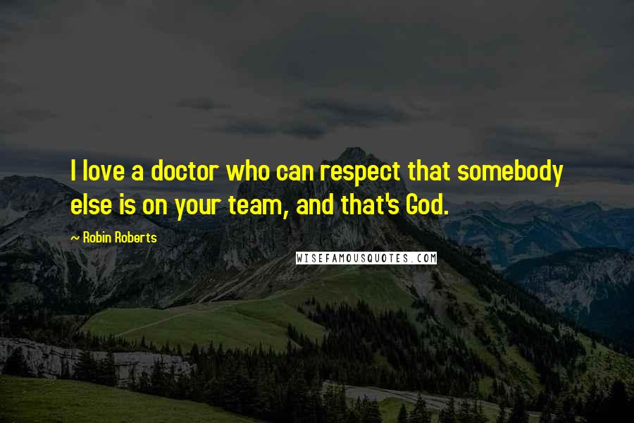 Robin Roberts quotes: I love a doctor who can respect that somebody else is on your team, and that's God.