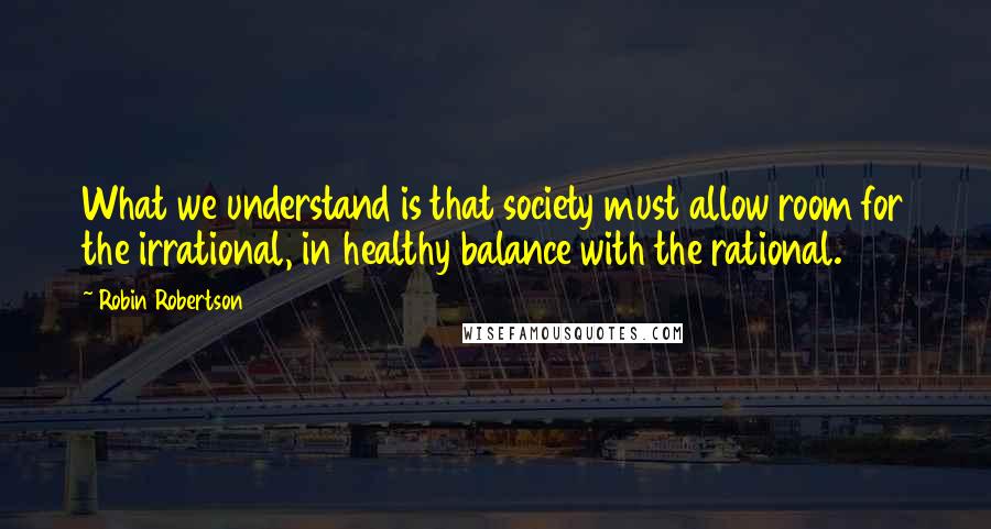 Robin Robertson quotes: What we understand is that society must allow room for the irrational, in healthy balance with the rational.