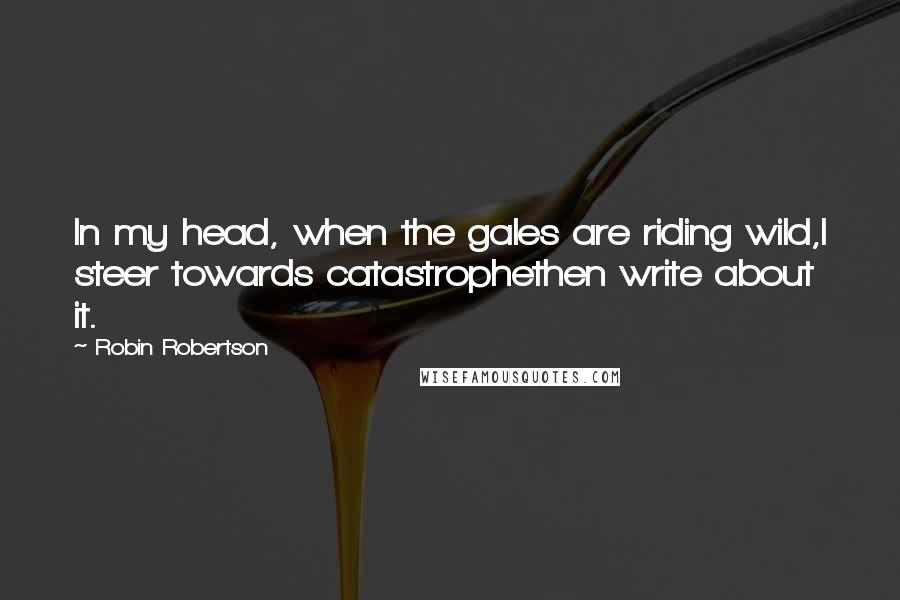 Robin Robertson quotes: In my head, when the gales are riding wild,I steer towards catastrophethen write about it.