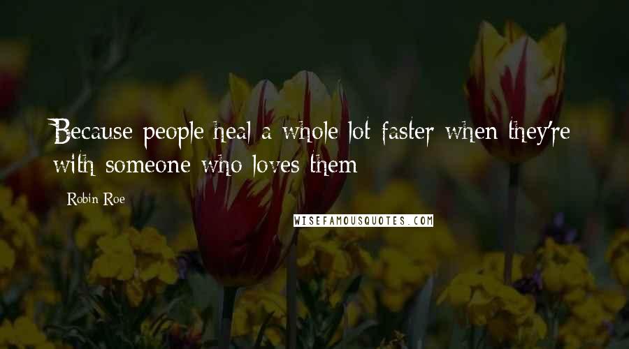 Robin Roe quotes: Because people heal a whole lot faster when they're with someone who loves them