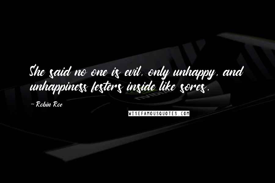 Robin Roe quotes: She said no one is evil, only unhappy, and unhappiness festers inside like sores.