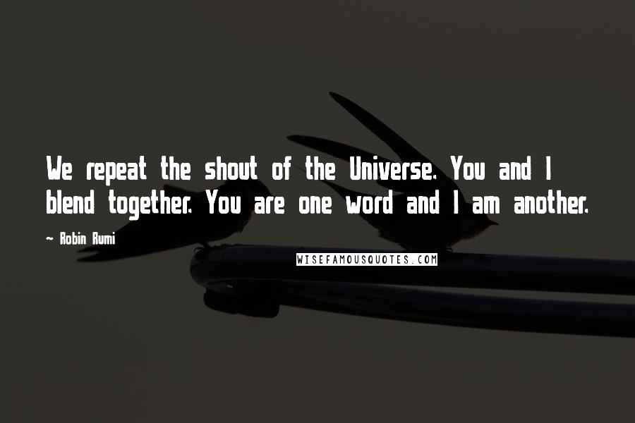 Robin Rumi quotes: We repeat the shout of the Universe. You and I blend together. You are one word and I am another. Robin Rumi quotes: We repeat the shout of the Universe. You and I blend together. You are one word and I am another.