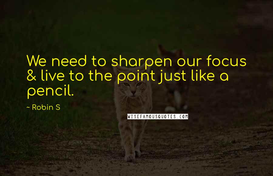 Robin S quotes: We need to sharpen our focus & live to the point just like a pencil.