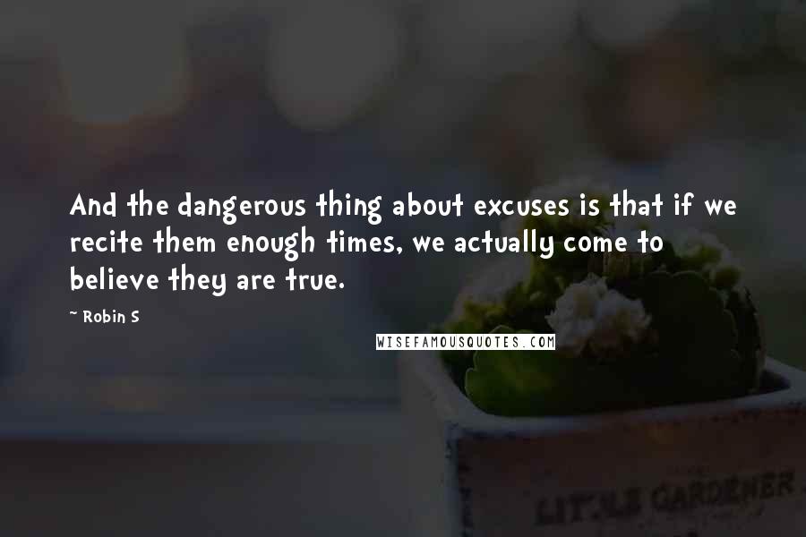 Robin S quotes: And the dangerous thing about excuses is that if we recite them enough times, we actually come to believe they are true.