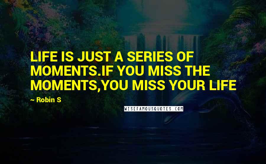 Robin S quotes: LIFE IS JUST A SERIES OF MOMENTS.IF YOU MISS THE MOMENTS,YOU MISS YOUR LIFE