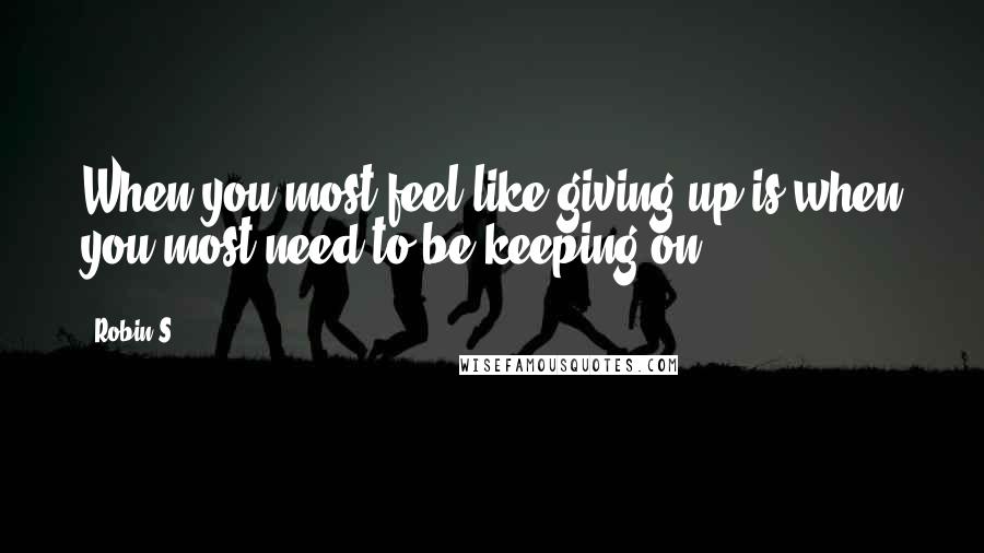 Robin S quotes: When you most feel like giving up is when you most need to be keeping on.