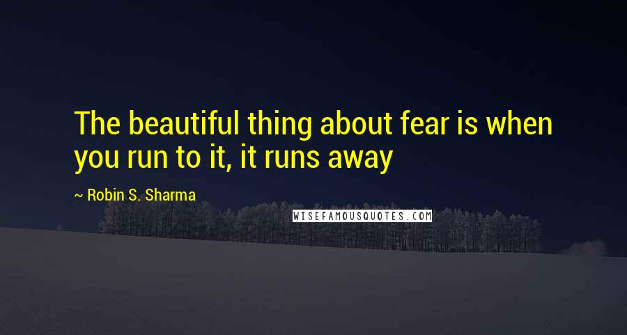 Robin S. Sharma quotes: The beautiful thing about fear is when you run to it, it runs away