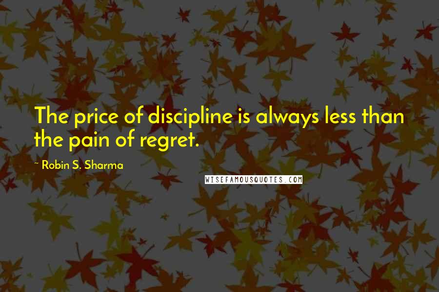 Robin S. Sharma quotes: The price of discipline is always less than the pain of regret.