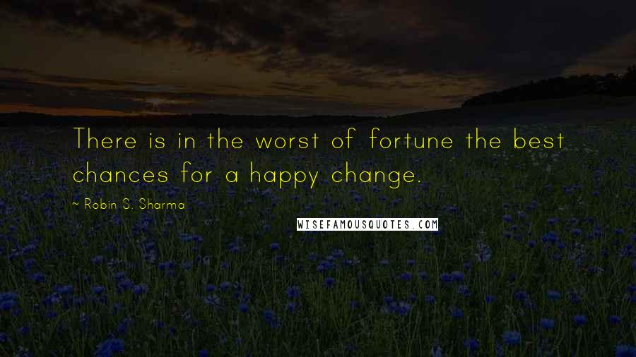 Robin S. Sharma quotes: There is in the worst of fortune the best chances for a happy change.
