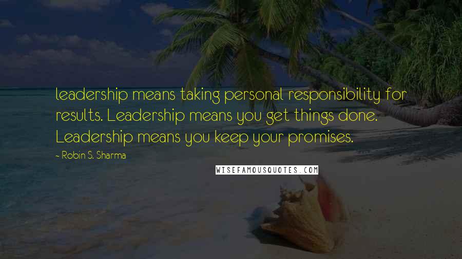 Robin S. Sharma quotes: leadership means taking personal responsibility for results. Leadership means you get things done. Leadership means you keep your promises.