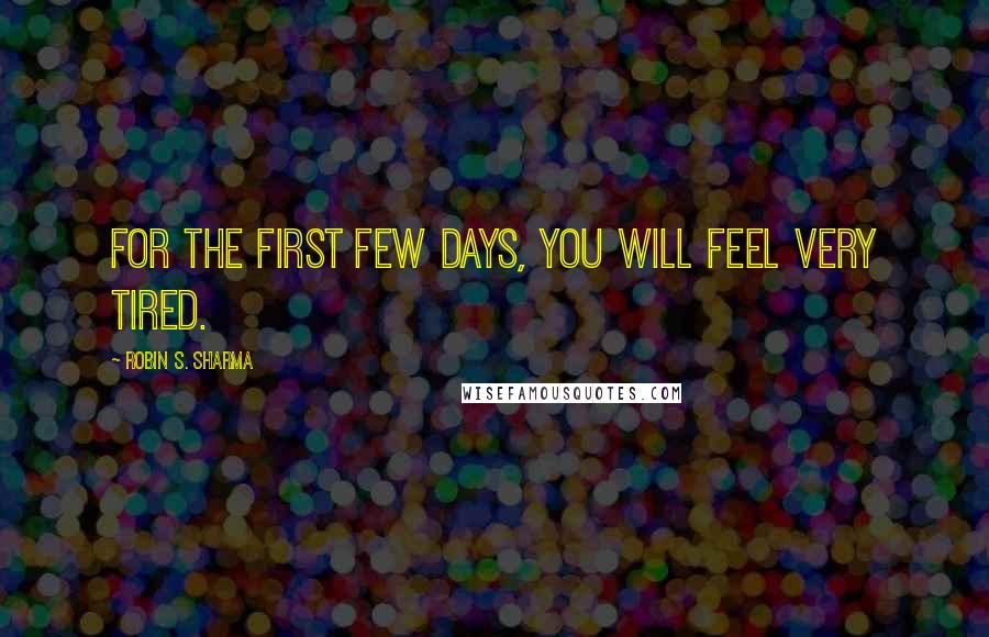 Robin S. Sharma quotes: For the first few days, you will feel very tired.