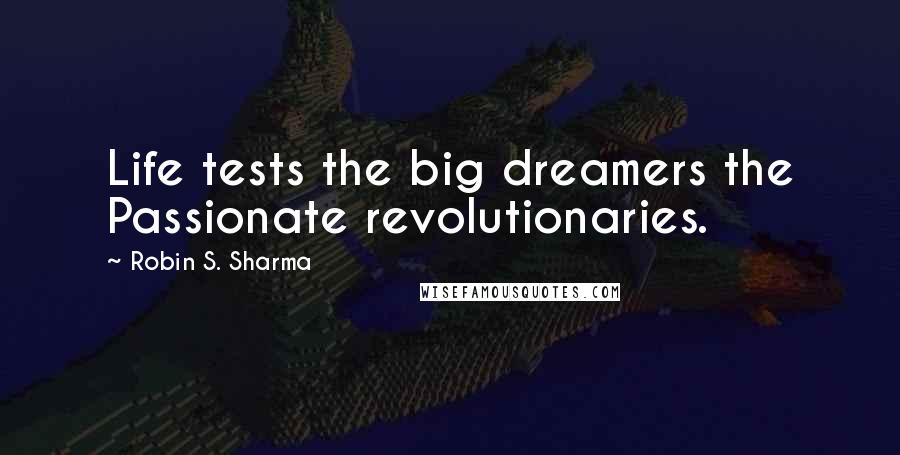 Robin S. Sharma quotes: Life tests the big dreamers the Passionate revolutionaries.