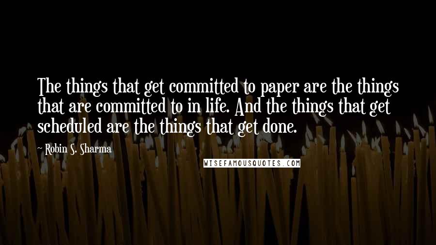 Robin S. Sharma quotes: The things that get committed to paper are the things that are committed to in life. And the things that get scheduled are the things that get done.