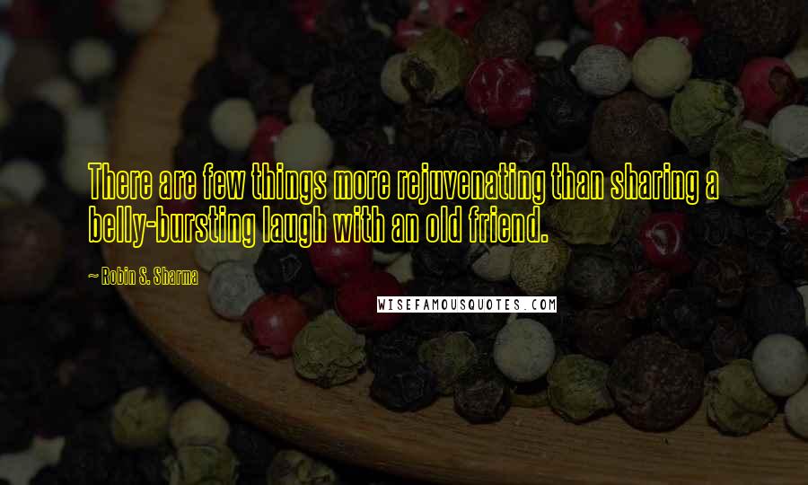 Robin S. Sharma quotes: There are few things more rejuvenating than sharing a belly-bursting laugh with an old friend.