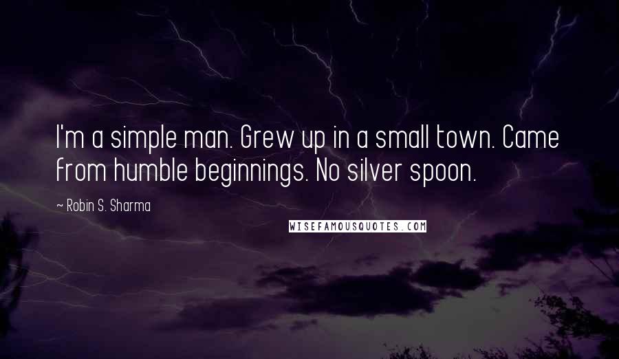 Robin S. Sharma quotes: I'm a simple man. Grew up in a small town. Came from humble beginnings. No silver spoon.