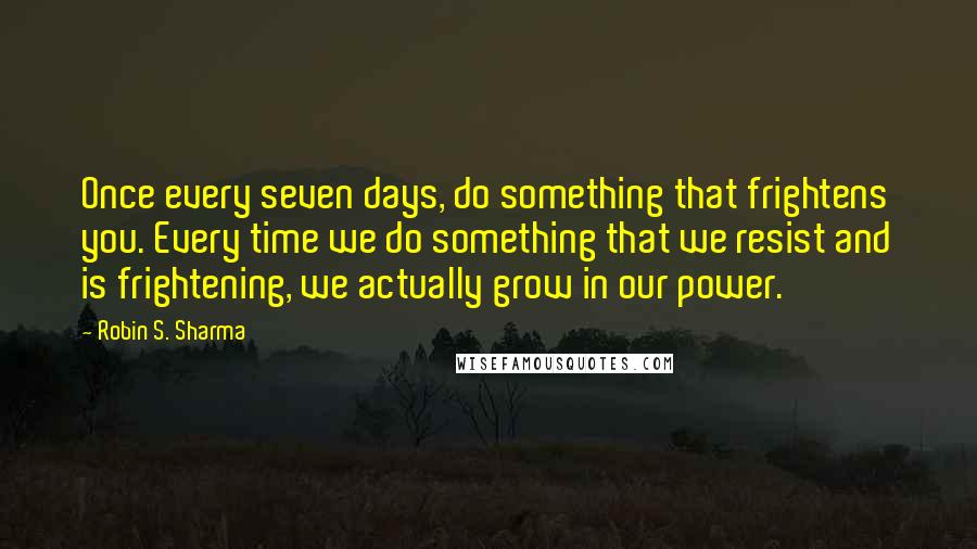 Robin S. Sharma quotes: Once every seven days, do something that frightens you. Every time we do something that we resist and is frightening, we actually grow in our power.