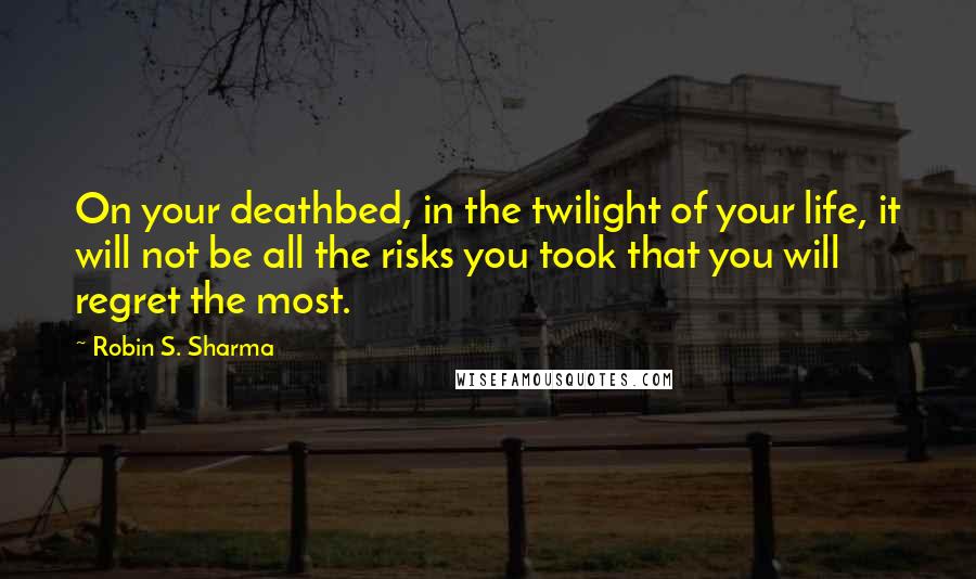 Robin S. Sharma quotes: On your deathbed, in the twilight of your life, it will not be all the risks you took that you will regret the most.