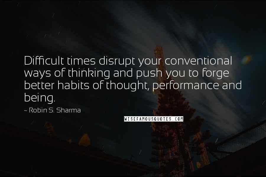 Robin S. Sharma quotes: Difficult times disrupt your conventional ways of thinking and push you to forge better habits of thought, performance and being.