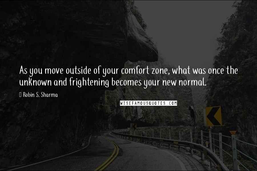 Robin S. Sharma quotes: As you move outside of your comfort zone, what was once the unknown and frightening becomes your new normal.