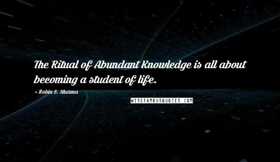 Robin S. Sharma quotes: The Ritual of Abundant Knowledge is all about becoming a student of life.