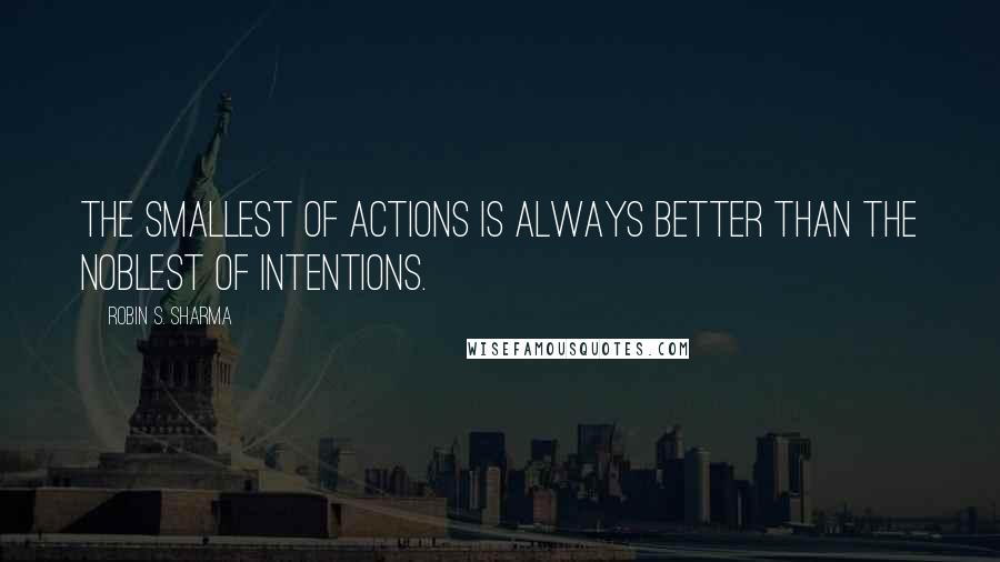 Robin S. Sharma quotes: The smallest of actions is always better than the noblest of intentions.