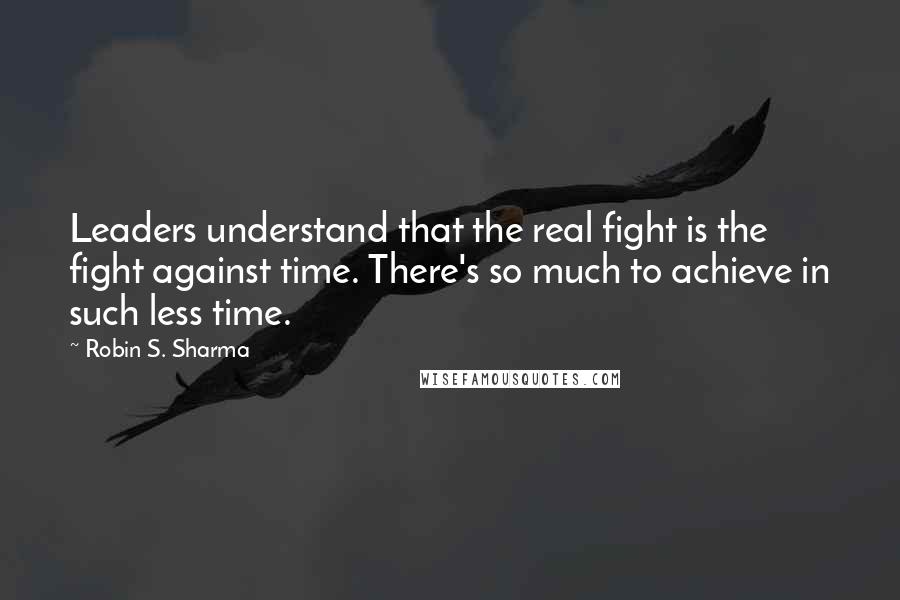 Robin S. Sharma quotes: Leaders understand that the real fight is the fight against time. There's so much to achieve in such less time.