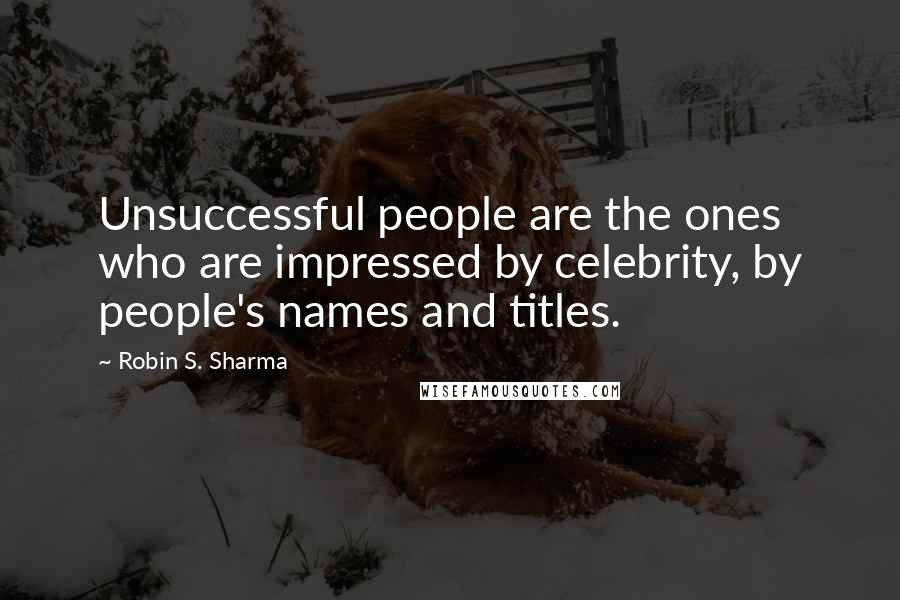 Robin S. Sharma quotes: Unsuccessful people are the ones who are impressed by celebrity, by people's names and titles.