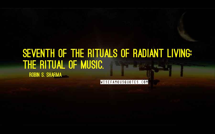 Robin S. Sharma quotes: Seventh of the Rituals of Radiant Living: the Ritual of Music.
