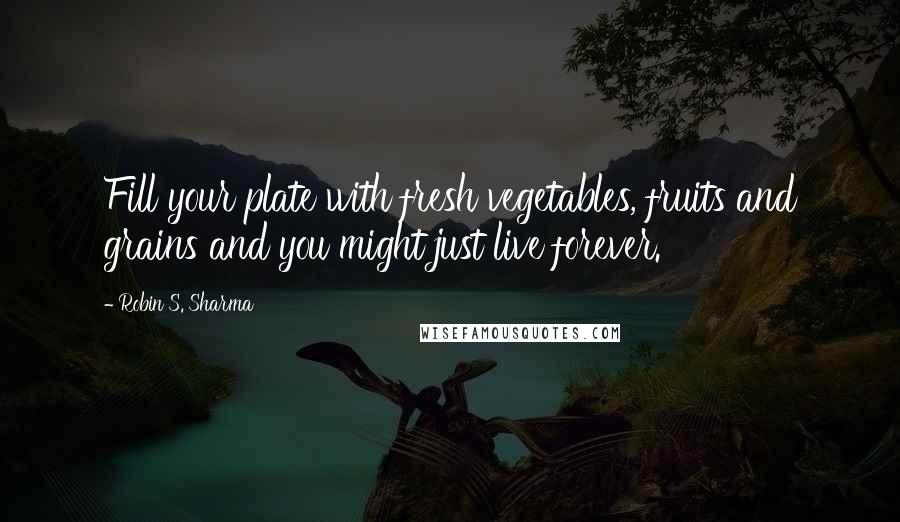 Robin S. Sharma quotes: Fill your plate with fresh vegetables, fruits and grains and you might just live forever.