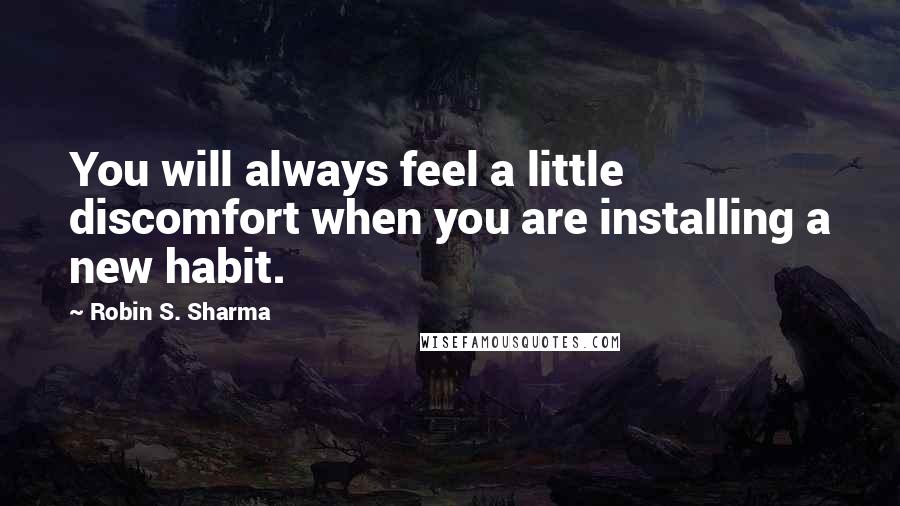 Robin S. Sharma quotes: You will always feel a little discomfort when you are installing a new habit.