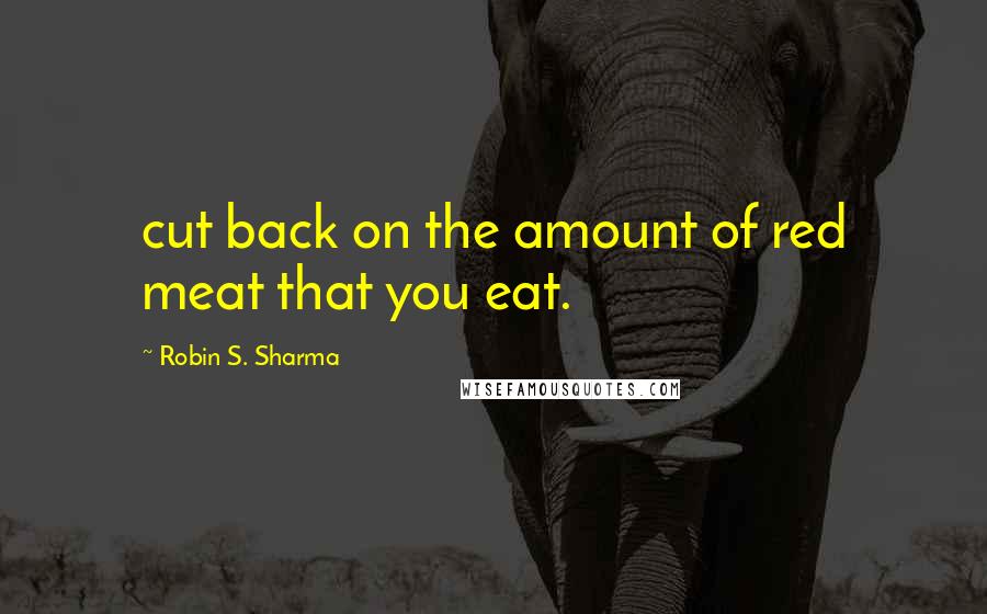 Robin S. Sharma quotes: cut back on the amount of red meat that you eat.