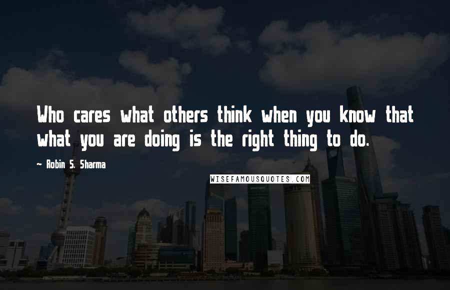 Robin S. Sharma quotes: Who cares what others think when you know that what you are doing is the right thing to do.