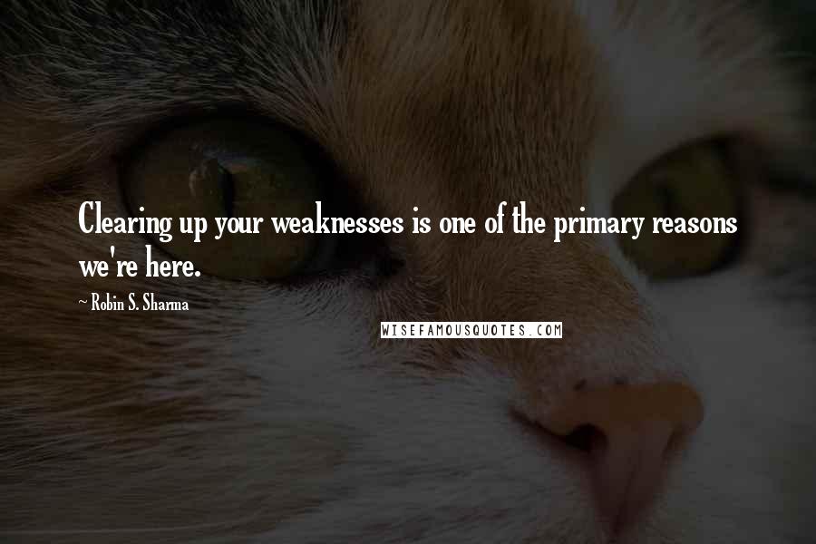 Robin S. Sharma quotes: Clearing up your weaknesses is one of the primary reasons we're here.