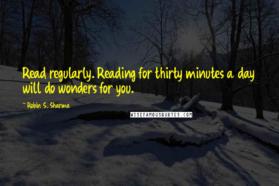 Robin S. Sharma quotes: Read regularly. Reading for thirty minutes a day will do wonders for you.
