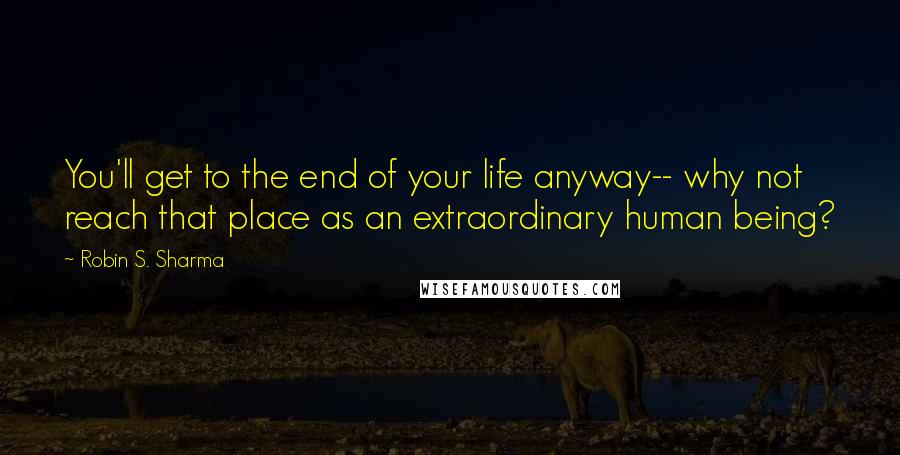 Robin S. Sharma quotes: You'll get to the end of your life anyway-- why not reach that place as an extraordinary human being?