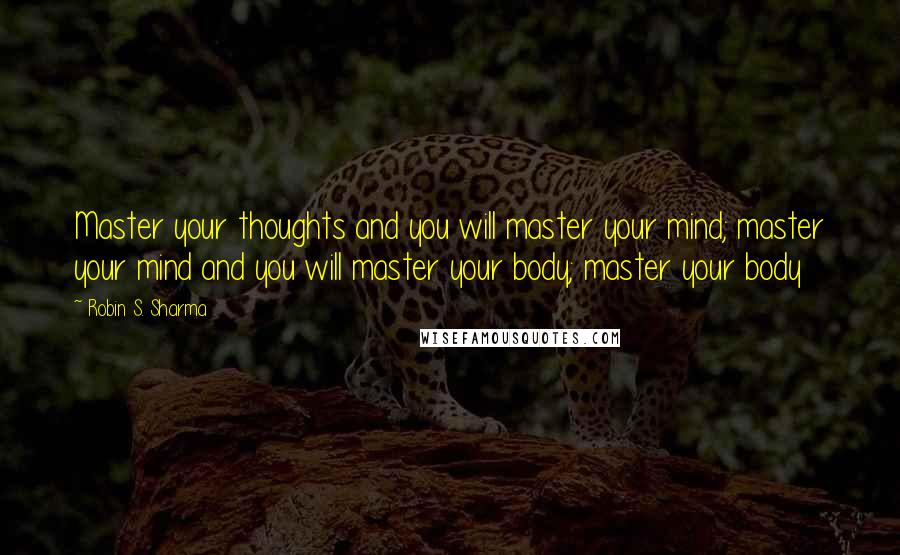 Robin S. Sharma quotes: Master your thoughts and you will master your mind; master your mind and you will master your body; master your body