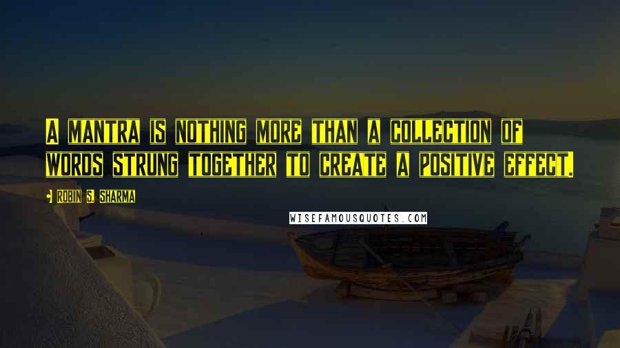 Robin S. Sharma quotes: A mantra is nothing more than a collection of words strung together to create a positive effect.