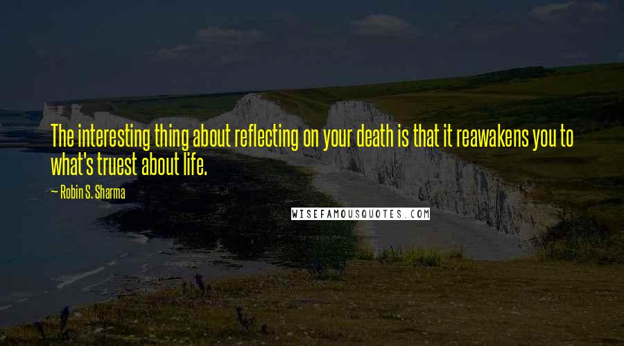 Robin S. Sharma quotes: The interesting thing about reflecting on your death is that it reawakens you to what's truest about life.