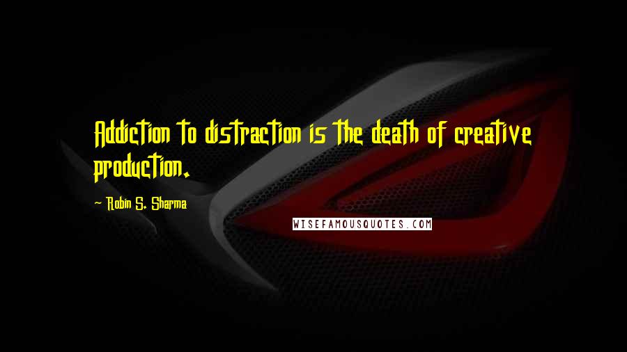 Robin S. Sharma quotes: Addiction to distraction is the death of creative production.
